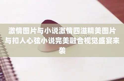 激情图片与小说激情四溢精美图片与扣人心弦小说完美融合视觉盛宴来袭
