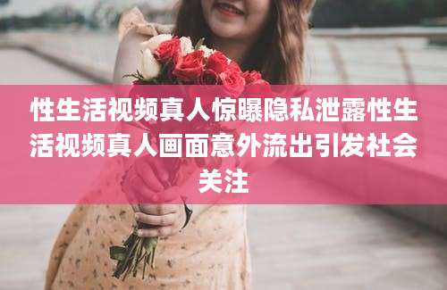 性生活视频真人惊曝隐私泄露性生活视频真人画面意外流出引发社会关注