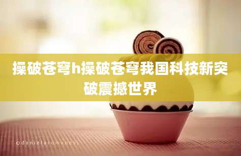 操破苍穹h操破苍穹我国科技新突破震撼世界