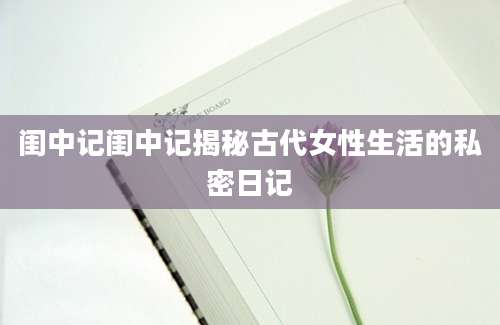 闺中记闺中记揭秘古代女性生活的私密日记