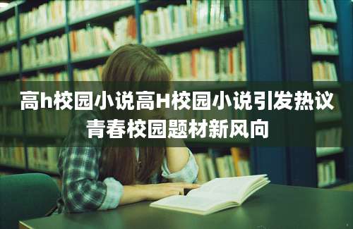 高h校园小说高H校园小说引发热议青春校园题材新风向