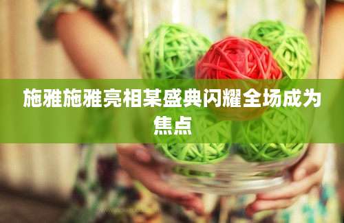 施雅施雅亮相某盛典闪耀全场成为焦点