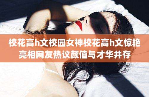 校花高h文校园女神校花高h文惊艳亮相网友热议颜值与才华并存