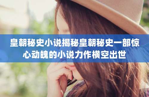 皇朝秘史小说揭秘皇朝秘史一部惊心动魄的小说力作横空出世