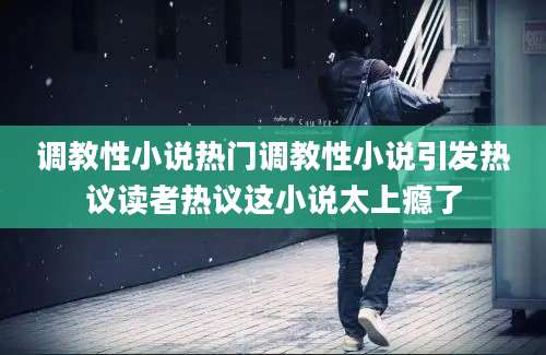 调教性小说热门调教性小说引发热议读者热议这小说太上瘾了