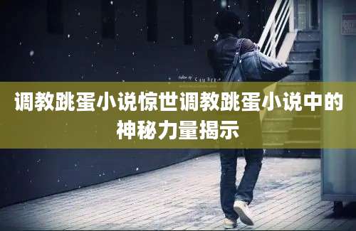 调教跳蛋小说惊世调教跳蛋小说中的神秘力量揭示