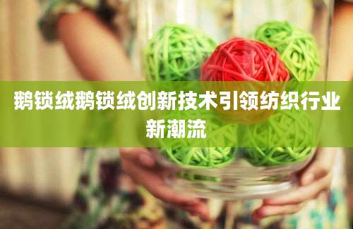 鹅锁绒鹅锁绒创新技术引领纺织行业新潮流