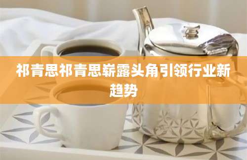 祁青思祁青思崭露头角引领行业新趋势