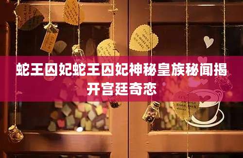 蛇王囚妃蛇王囚妃神秘皇族秘闻揭开宫廷奇恋