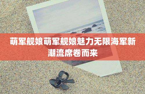 萌军舰娘萌军舰娘魅力无限海军新潮流席卷而来