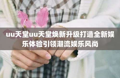 uu天堂uu天堂焕新升级打造全新娱乐体验引领潮流娱乐风尚