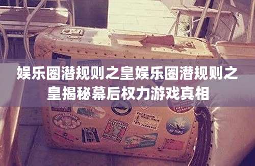 娱乐圈潜规则之皇娱乐圈潜规则之皇揭秘幕后权力游戏真相