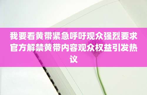 我要看黄带紧急呼吁观众强烈要求官方解禁黄带内容观众权益引发热议
