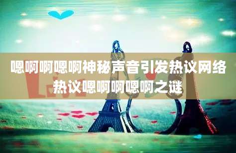 嗯啊啊嗯啊神秘声音引发热议网络热议嗯啊啊嗯啊之谜