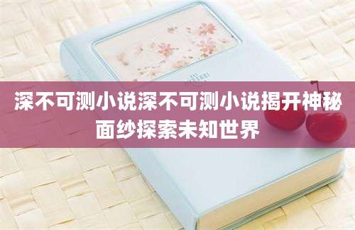 深不可测小说深不可测小说揭开神秘面纱探索未知世界