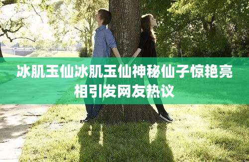 冰肌玉仙冰肌玉仙神秘仙子惊艳亮相引发网友热议