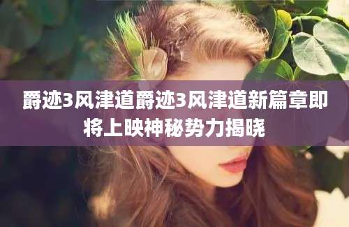 爵迹3风津道爵迹3风津道新篇章即将上映神秘势力揭晓