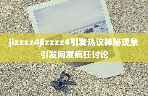 jizzzz4Jizzzz4引发热议神秘现象引发网友疯狂讨论