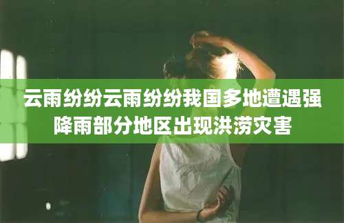 云雨纷纷云雨纷纷我国多地遭遇强降雨部分地区出现洪涝灾害