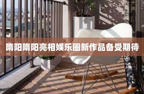 隋阳隋阳亮相娱乐圈新作品备受期待