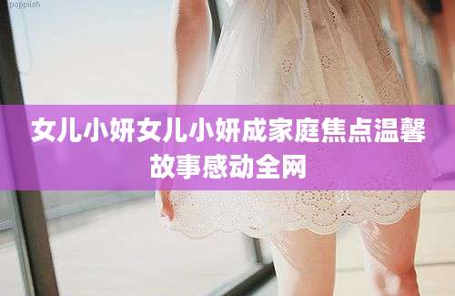 女儿小妍女儿小妍成家庭焦点温馨故事感动全网