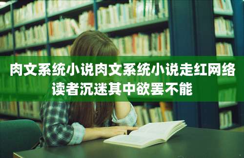 肉文系统小说肉文系统小说走红网络读者沉迷其中欲罢不能