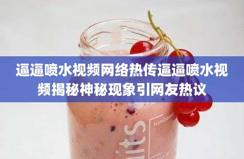 逼逼喷水视频网络热传逼逼喷水视频揭秘神秘现象引网友热议