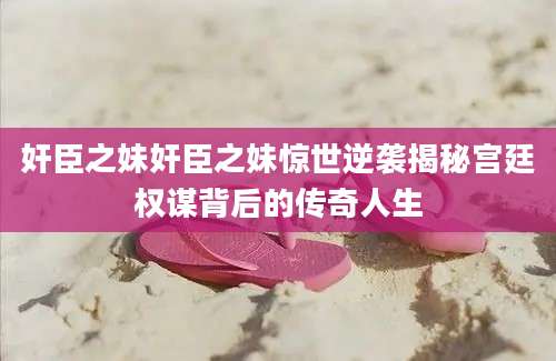 奸臣之妹奸臣之妹惊世逆袭揭秘宫廷权谋背后的传奇人生