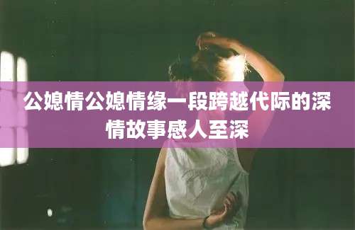 公媳情公媳情缘一段跨越代际的深情故事感人至深