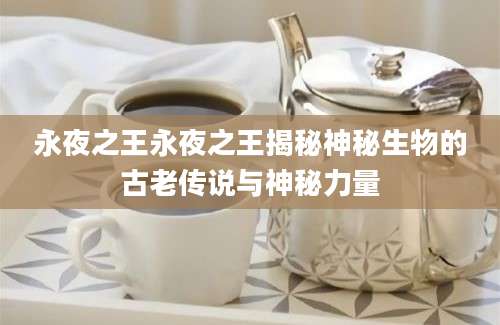 永夜之王永夜之王揭秘神秘生物的古老传说与神秘力量
