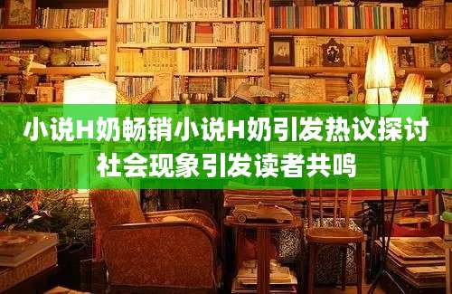 小说H奶畅销小说H奶引发热议探讨社会现象引发读者共鸣