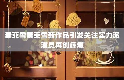 秦菲雪秦菲雪新作品引发关注实力派演员再创辉煌