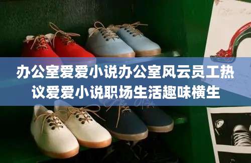 办公室爱爱小说办公室风云员工热议爱爱小说职场生活趣味横生