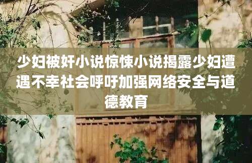 少妇被奸小说惊悚小说揭露少妇遭遇不幸社会呼吁加强网络安全与道德教育