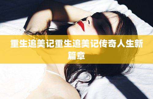 重生追美记重生追美记传奇人生新篇章