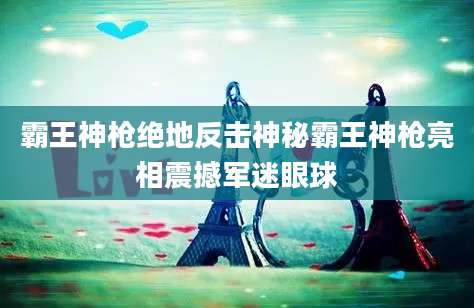 霸王神枪绝地反击神秘霸王神枪亮相震撼军迷眼球