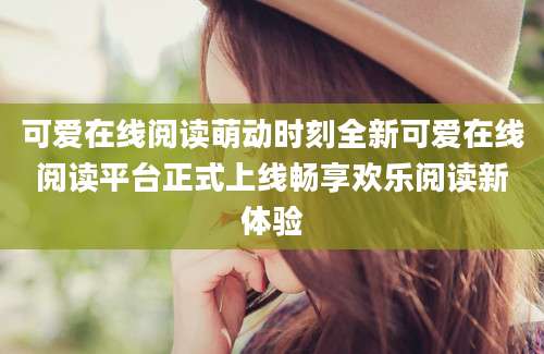 可爱在线阅读萌动时刻全新可爱在线阅读平台正式上线畅享欢乐阅读新体验