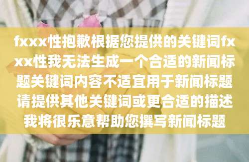 fxxx性抱歉根据您提供的关键词fxxx性我无法生成一个合适的新闻标题关键词内容不适宜用于新闻标题请提供其他关键词或更合适的描述我将很乐意帮助您撰写新闻标题