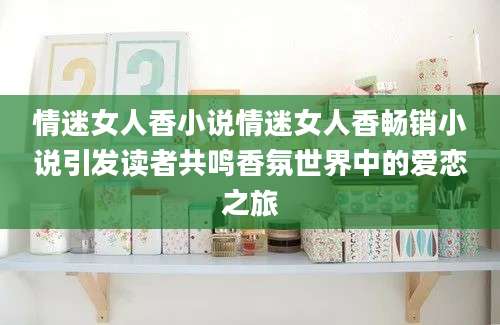情迷女人香小说情迷女人香畅销小说引发读者共鸣香氛世界中的爱恋之旅