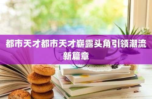 都市天才都市天才崭露头角引领潮流新篇章