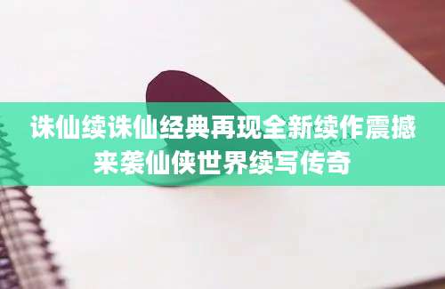 诛仙续诛仙经典再现全新续作震撼来袭仙侠世界续写传奇