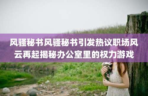 风骚秘书风骚秘书引发热议职场风云再起揭秘办公室里的权力游戏