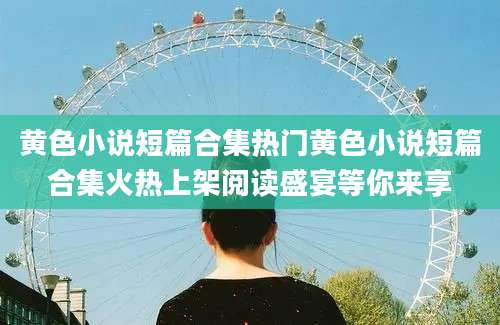 黄色小说短篇合集热门黄色小说短篇合集火热上架阅读盛宴等你来享