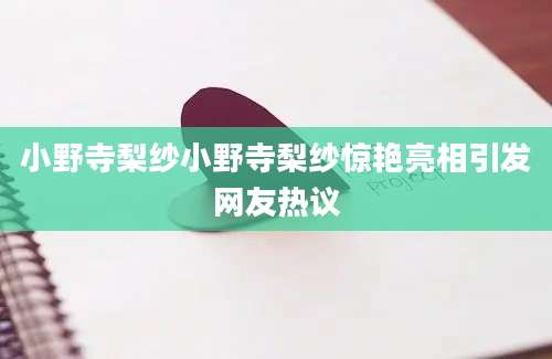 小野寺梨纱小野寺梨纱惊艳亮相引发网友热议