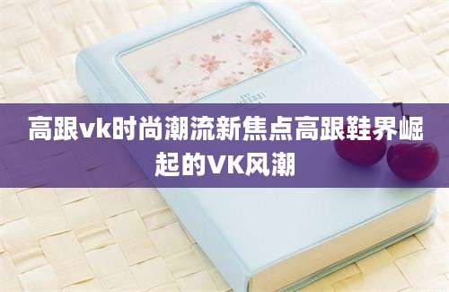 高跟vk时尚潮流新焦点高跟鞋界崛起的VK风潮