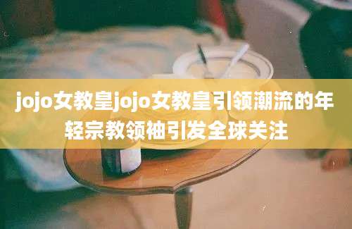 jojo女教皇jojo女教皇引领潮流的年轻宗教领袖引发全球关注
