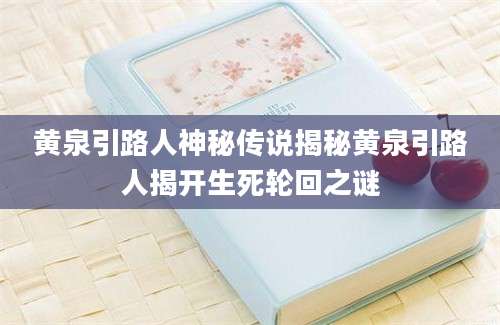 黄泉引路人神秘传说揭秘黄泉引路人揭开生死轮回之谜