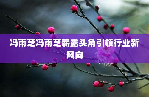 冯雨芝冯雨芝崭露头角引领行业新风向