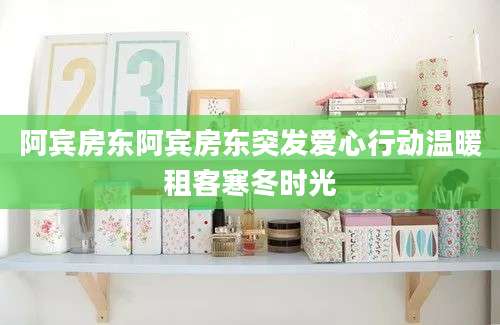 阿宾房东阿宾房东突发爱心行动温暖租客寒冬时光