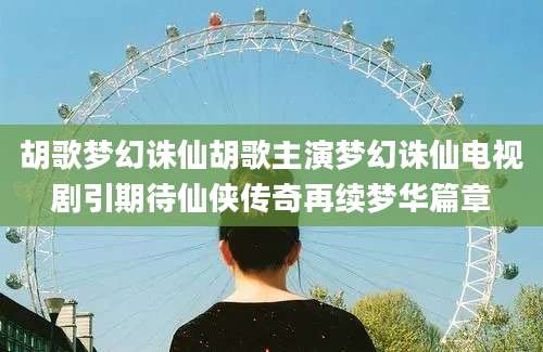 胡歌梦幻诛仙胡歌主演梦幻诛仙电视剧引期待仙侠传奇再续梦华篇章